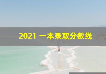 2021 一本录取分数线